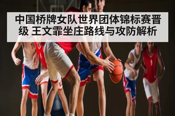中国桥牌女队世界团体锦标赛晋级 王文霏坐庄路线与攻防解析 - ng28