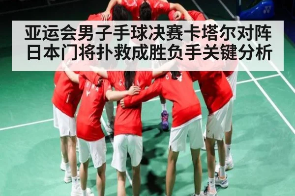 亚运会男子手球决赛卡塔尔对阵日本门将扑救成胜负手关键分析 | ng28