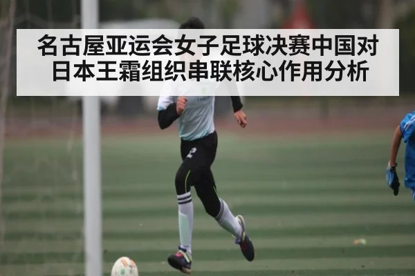 名古屋亚运会女子足球决赛中国对日本王霜组织串联核心作用分析